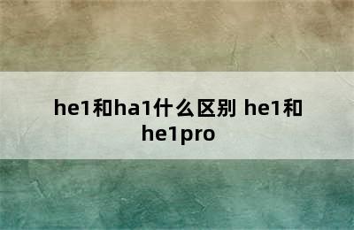 he1和ha1什么区别 he1和he1pro